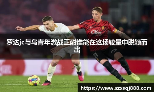 罗达jc与乌青年激战正酣谁能在这场较量中脱颖而出