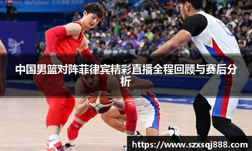 中国男篮对阵菲律宾精彩直播全程回顾与赛后分析