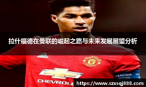 拉什福德在曼联的崛起之路与未来发展展望分析